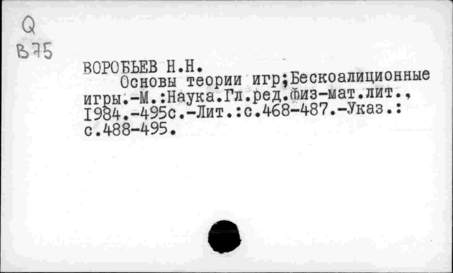 ﻿ВОРОБЬЕВ Н.Н.
Основы теории игр;Бескоалиционные игры.-М.:Наука.Гл.ред.йиз-мат.лит., I984.-495с.-Лит.:с.468-487.-Указ.: с.488-495.